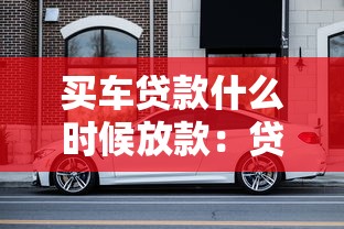 買車貸款什么時候放款：貸款買車后多久能拿到錢