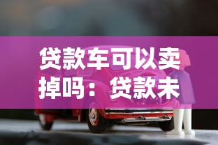 貸款車可以賣掉嗎：貸款未還清的車能出售嗎