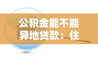 公積金能不能異地貸款：住房公積金支持跨地區購房貸款嗎