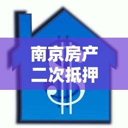 南京房產二次抵押貸款：南京二次抵押貸款如何辦理