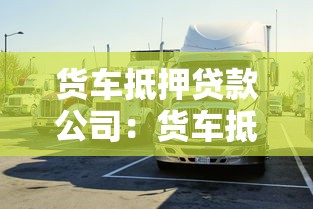 貨車抵押貸款公司：貨車抵押融資如何申請