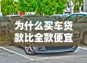 為什么買車貸款比全款便宜：貸款購(gòu)車為何比全款更實(shí)惠
