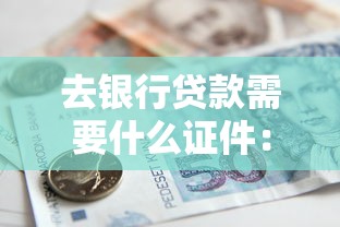 去銀行貸款需要什么證件：銀行貸款必備證件清單有哪些