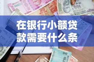在銀行小額貸款需要什么條件：申請(qǐng)銀行小額貸款需滿足哪些要求