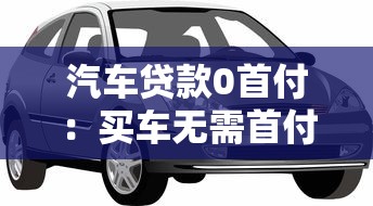 汽車貸款0首付：買車無需首付真的可行嗎