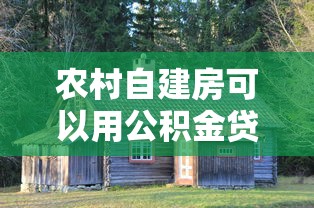 農村自建房可以用公積金貸款嗎：農村自建房能否公積金貸款
