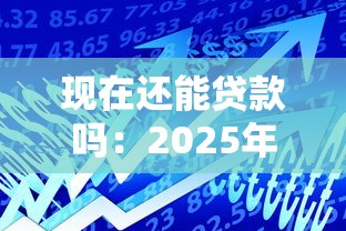 現(xiàn)在還能貸款嗎：2025年最新貸款政策有哪些