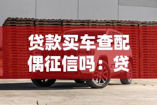 貸款買車查配偶征信嗎：貸款購車配偶信用會被查嗎