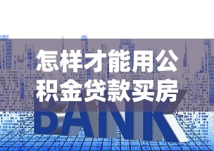 怎樣才能用公積金貸款買房：公積金貸款購房的具體流程是什么