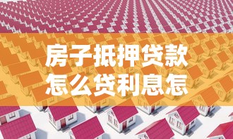 房子抵押貸款怎么貸利息怎么算：如何申請房屋抵押貸款并計算利息
