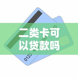 二類卡可以貸款嗎：二類賬戶能否申請貸款放款