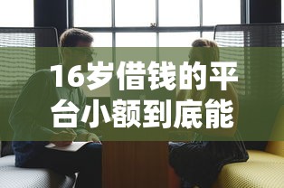 16歲借錢的平臺小額到底能不能借，闡述5家2025最新信用分貸款平臺