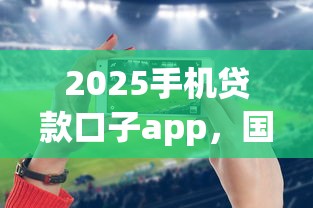 2025手機貸款口子app，國內五大2025最新網貸平臺排名不分先后
