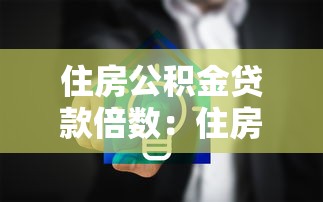 住房公積金貸款倍數(shù)：住房公積金貸款額度如何倍增計(jì)算