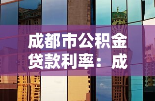 成都市公積金貸款利率：成都公積金利率調整后如何執行