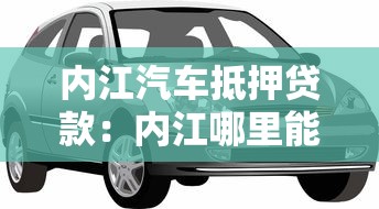 內江汽車抵押貸款：內江哪里能用車輛快速貸款