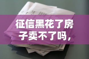 征信黑花了房子賣不了嗎，推薦五個2025最新借款平臺能貸款