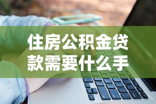 住房公積金貸款需要什么手續：公積金貸款辦理有哪些必備材料
