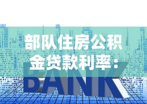 部隊(duì)住房公積金貸款利率：軍人專屬房貸利率最低能到多少