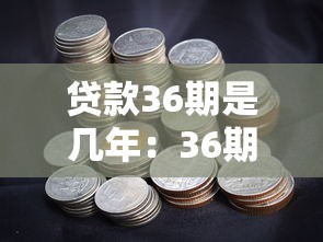 貸款36期是幾年：36期貸款對(duì)應(yīng)多少年