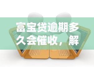 富寶貸逾期多久會催收，解答五家2025最新17歲貸款平臺秒到賬