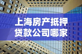 上海房產抵押貸款公司哪家好：上海優質房產抵押貸款機構推薦