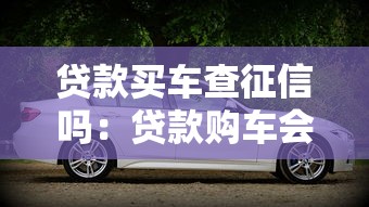 貸款買車查征信嗎：貸款購車會查詢個人征信記錄嗎