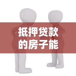 抵押貸款的房子能賣嗎：有貸款未還清的房產能否出售