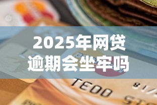 2025年網貸逾期會坐牢嗎，歸納5個2025最新平臺貸款好