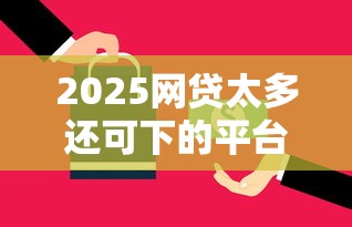 2025網貸太多還可下的平臺有哪些，匯總五個2025最新逾期可以貸款的平臺