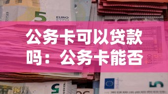 公務卡可以貸款嗎：公務卡能否用于申請信用貸款
