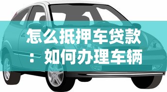 怎么抵押車貸款：如何辦理車輛抵押貸款？