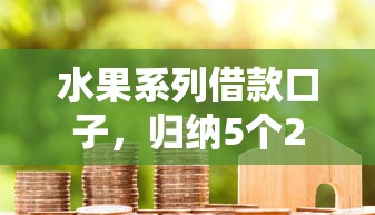 水果系列借款口子，歸納5個2025最新貸款期限長的平臺