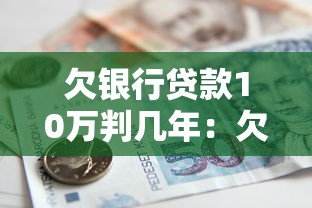 欠銀行貸款10萬判幾年：欠10萬貸款會面臨刑事責任嗎