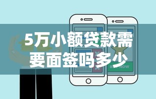 5萬小額貸款需要面簽嗎多少錢，盤點五個2025最新貸款網絡平臺