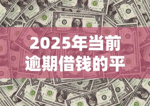 2025年當(dāng)前逾期借錢的平臺100%能借到，同城五個2025最新65歲穩(wěn)放款口子