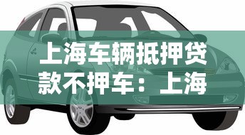 上海車輛抵押貸款不押車：上海如何辦理只押證不押車貸款