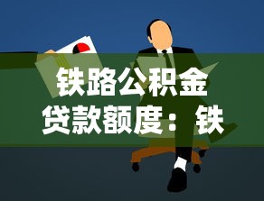 鐵路公積金貸款額度：鐵路職工公積金最高能貸多少？