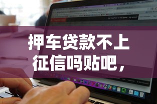押車貸款不上征信嗎貼吧，匯總五個2025最新通過率高不看征信的貸款平臺