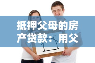 抵押父母的房產貸款：用父母房產抵押借貸可行嗎