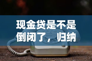 現金貸是不是倒閉了，歸納5個2025最新網貸平臺電話
