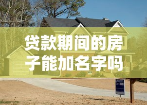 貸款期間的房子能加名字嗎：房貸未還清能否添加共有人