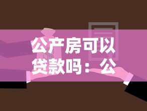 公產(chǎn)房可以貸款嗎：公產(chǎn)房能否辦理抵押貸款
