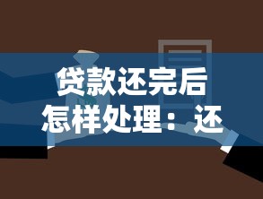 貸款還完后怎樣處理：還清貸款后需要做什么