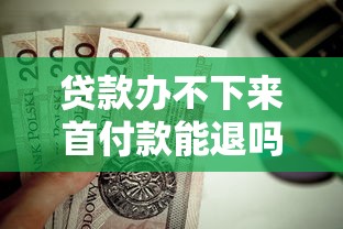 貸款辦不下來首付款能退嗎：房貸審批失敗首付能否退還