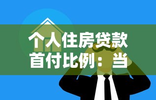 個人住房貸款首付比例：當前房貸最低首付比例是多少