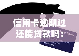 信用卡逾期過還能貸款嗎：信用卡逾期后能否申請貸款