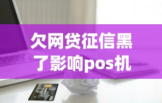 欠網(wǎng)貸征信黑了影響pos機嗎，歸納5個2025最新手機貸款平臺