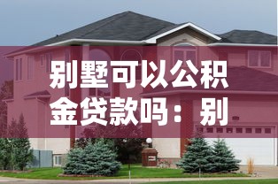 別墅可以公積金貸款嗎：別墅能否申請公積金貸款
