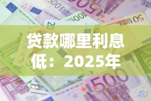 貸款哪里利息低：2025年低息貸款渠道有哪些